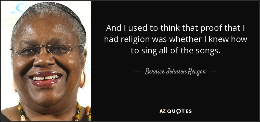 And I used to think that proof that I had religion was whether I knew how to sing all of the songs. - Bernice Johnson Reagon