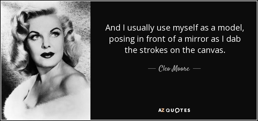 And I usually use myself as a model, posing in front of a mirror as I dab the strokes on the canvas. - Cleo Moore
