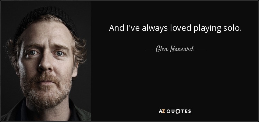 And I've always loved playing solo. - Glen Hansard