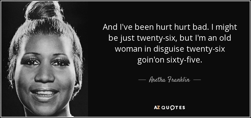 And I've been hurt hurt bad. I might be just twenty-six, but I'm an old woman in disguise twenty-six goin'on sixty-five. - Aretha Franklin