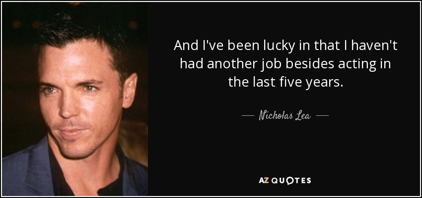 And I've been lucky in that I haven't had another job besides acting in the last five years. - Nicholas Lea
