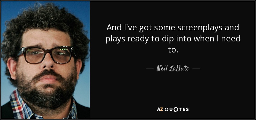 And I've got some screenplays and plays ready to dip into when I need to. - Neil LaBute