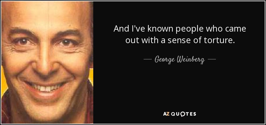 And I've known people who came out with a sense of torture. - George Weinberg