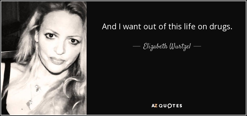 And I want out of this life on drugs. - Elizabeth Wurtzel