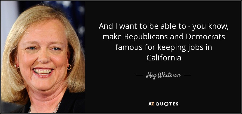 And I want to be able to - you know, make Republicans and Democrats famous for keeping jobs in California - Meg Whitman