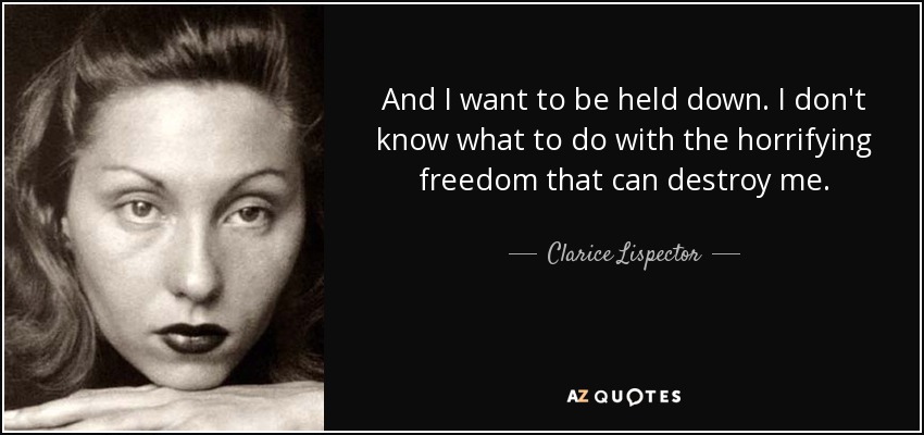 And I want to be held down. I don't know what to do with the horrifying freedom that can destroy me. - Clarice Lispector