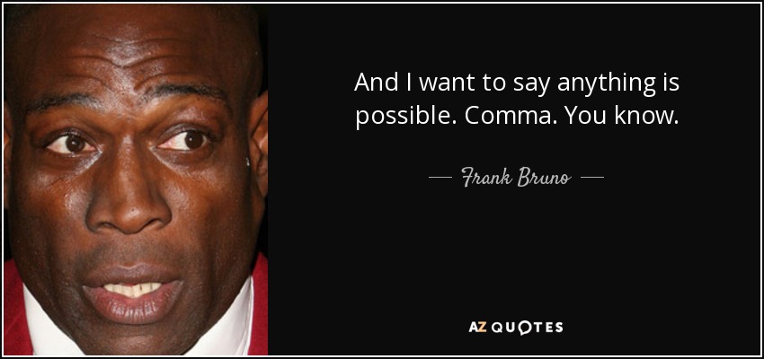 And I want to say anything is possible. Comma. You know. - Frank Bruno