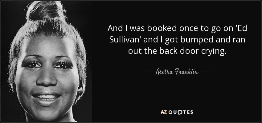 And I was booked once to go on 'Ed Sullivan' and I got bumped and ran out the back door crying. - Aretha Franklin