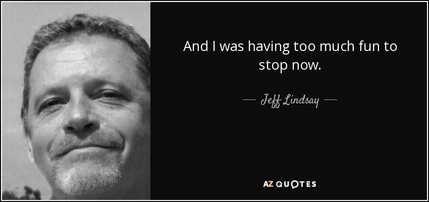 And I was having too much fun to stop now. - Jeff Lindsay