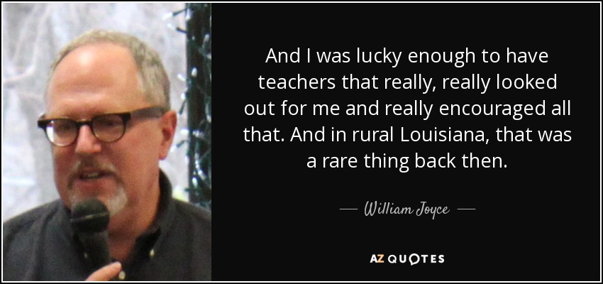 And I was lucky enough to have teachers that really, really looked out for me and really encouraged all that. And in rural Louisiana, that was a rare thing back then. - William Joyce