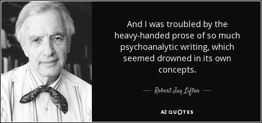 And I was troubled by the heavy-handed prose of so much psychoanalytic writing, which seemed drowned in its own concepts. - Robert Jay Lifton