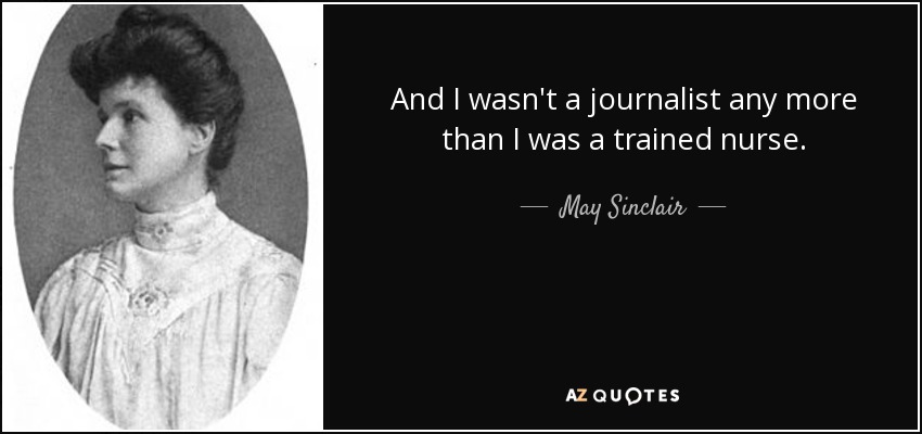 And I wasn't a journalist any more than I was a trained nurse. - May Sinclair