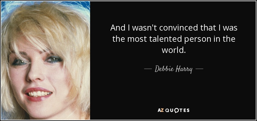 And I wasn't convinced that I was the most talented person in the world. - Debbie Harry