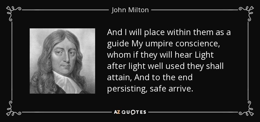And I will place within them as a guide My umpire conscience, whom if they will hear Light after light well used they shall attain, And to the end persisting, safe arrive. - John Milton