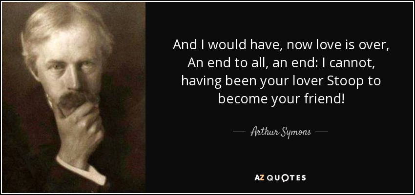 And I would have, now love is over, An end to all, an end: I cannot, having been your lover Stoop to become your friend! - Arthur Symons
