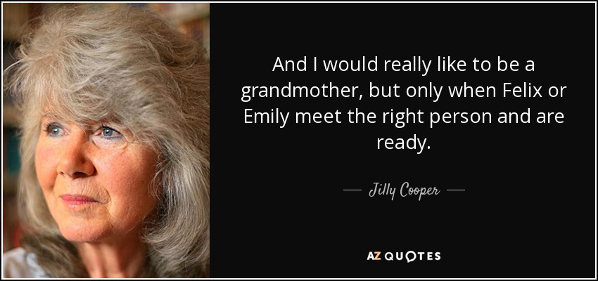 And I would really like to be a grandmother, but only when Felix or Emily meet the right person and are ready. - Jilly Cooper
