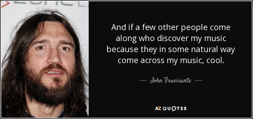 And if a few other people come along who discover my music because they in some natural way come across my music, cool. - John Frusciante