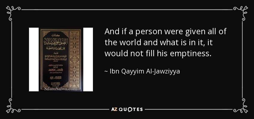 And if a person were given all of the world and what is in it, it would not fill his emptiness. - Ibn Qayyim Al-Jawziyya