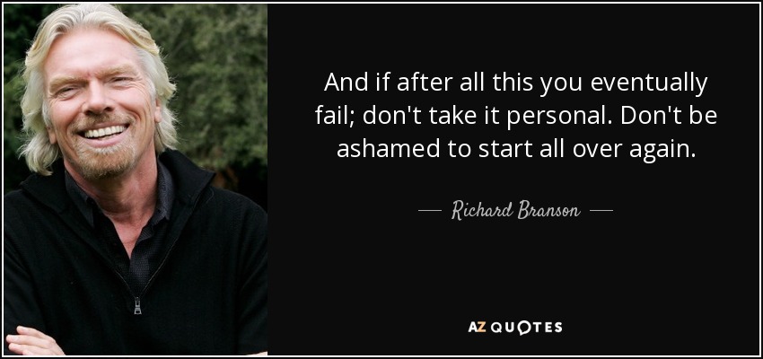 And if after all this you eventually fail; don't take it personal. Don't be ashamed to start all over again. - Richard Branson