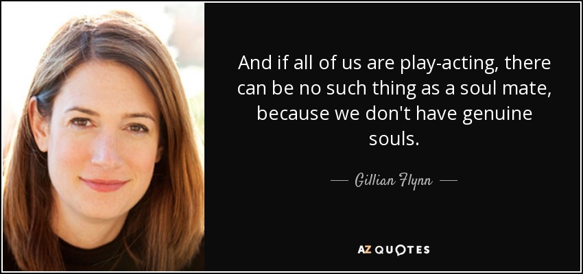 And if all of us are play-acting, there can be no such thing as a soul mate, because we don't have genuine souls. - Gillian Flynn