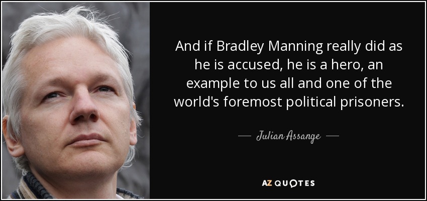 And if Bradley Manning really did as he is accused, he is a hero, an example to us all and one of the world's foremost political prisoners. - Julian Assange