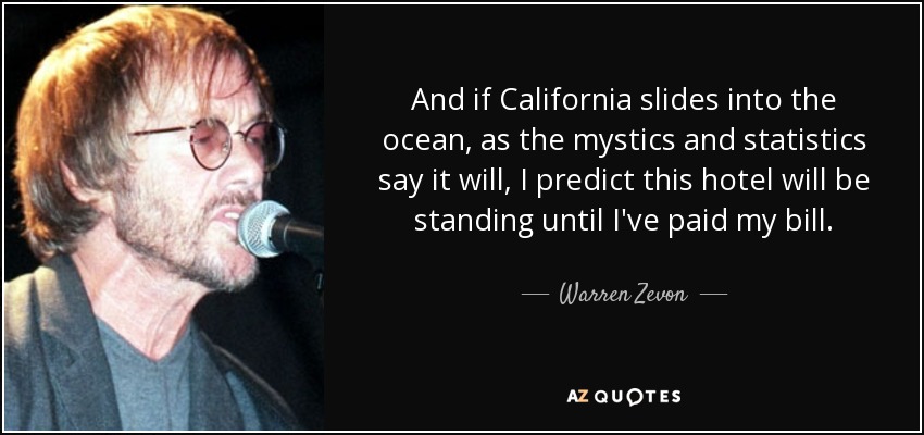 And if California slides into the ocean, as the mystics and statistics say it will, I predict this hotel will be standing until I've paid my bill. - Warren Zevon