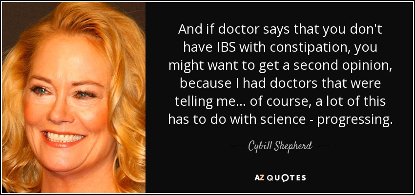 And if doctor says that you don't have IBS with constipation, you might want to get a second opinion, because I had doctors that were telling me... of course, a lot of this has to do with science - progressing. - Cybill Shepherd