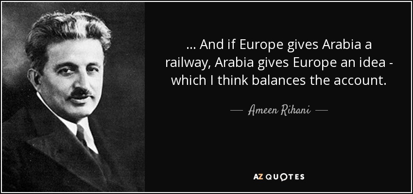 ... And if Europe gives Arabia a railway, Arabia gives Europe an idea - which I think balances the account. - Ameen Rihani