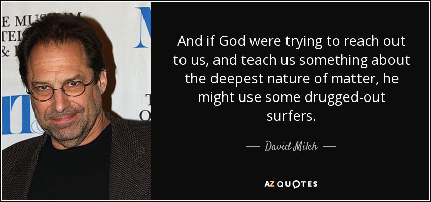 And if God were trying to reach out to us, and teach us something about the deepest nature of matter, he might use some drugged-out surfers. - David Milch