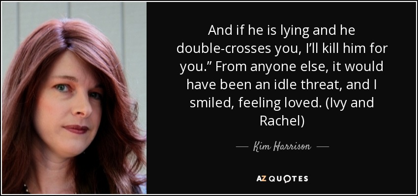 And if he is lying and he double-crosses you, I’ll kill him for you.” From anyone else, it would have been an idle threat, and I smiled, feeling loved. (Ivy and Rachel) - Kim Harrison