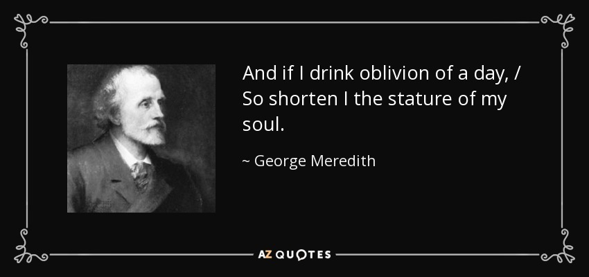 And if I drink oblivion of a day, / So shorten I the stature of my soul. - George Meredith