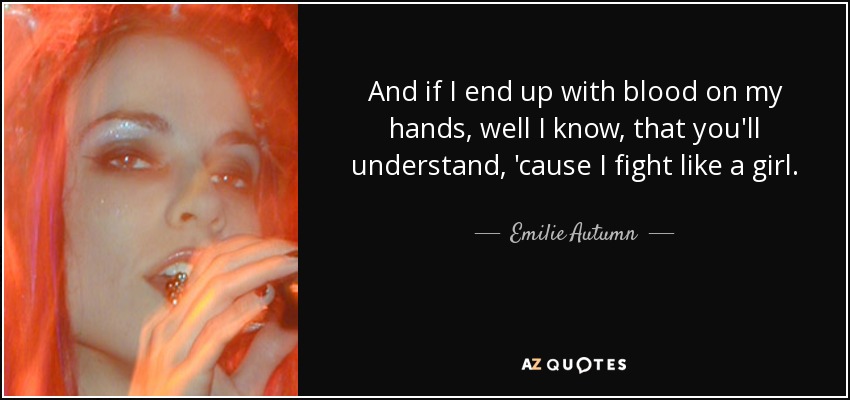 And if I end up with blood on my hands, well I know, that you'll understand, 'cause I fight like a girl. - Emilie Autumn