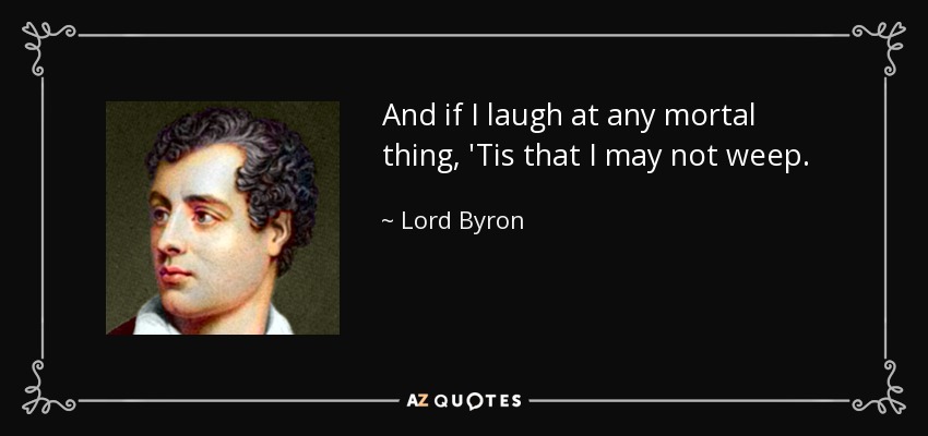 And if I laugh at any mortal thing, 'Tis that I may not weep. - Lord Byron