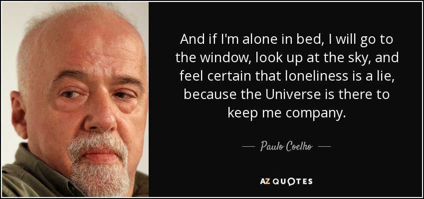 And if I'm alone in bed, I will go to the window, look up at the sky, and feel certain that loneliness is a lie, because the Universe is there to keep me company. - Paulo Coelho