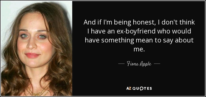 And if I'm being honest, I don't think I have an ex-boyfriend who would have something mean to say about me. - Fiona Apple
