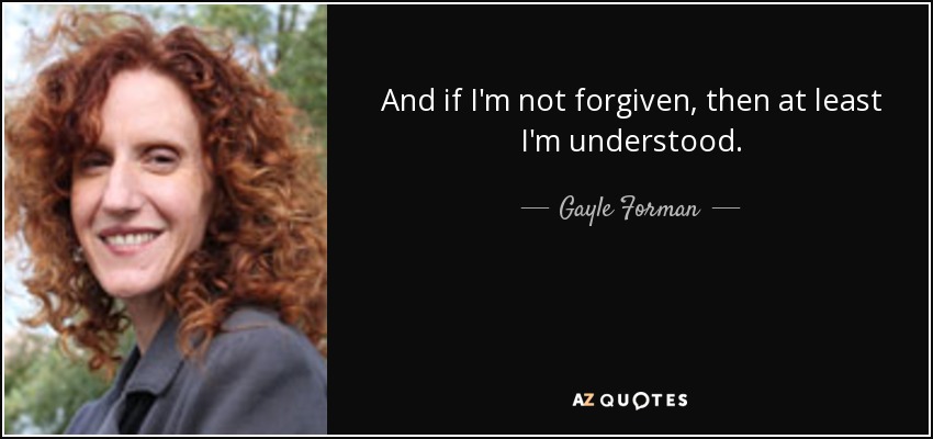 And if I'm not forgiven, then at least I'm understood. - Gayle Forman