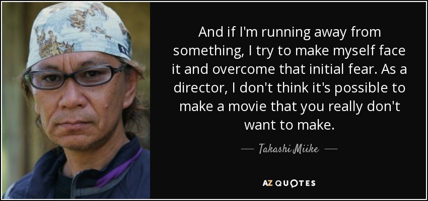 And if I'm running away from something, I try to make myself face it and overcome that initial fear. As a director, I don't think it's possible to make a movie that you really don't want to make. - Takashi Miike