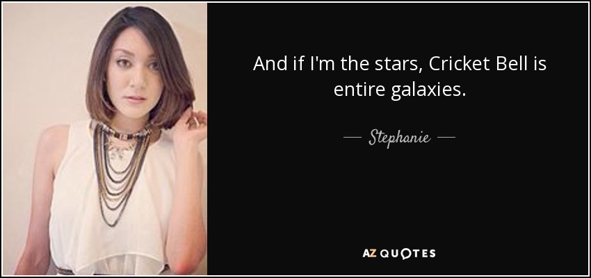 And if I'm the stars, Cricket Bell is entire galaxies. - Stephanie