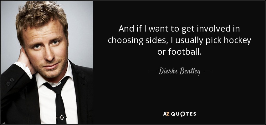 And if I want to get involved in choosing sides, I usually pick hockey or football. - Dierks Bentley