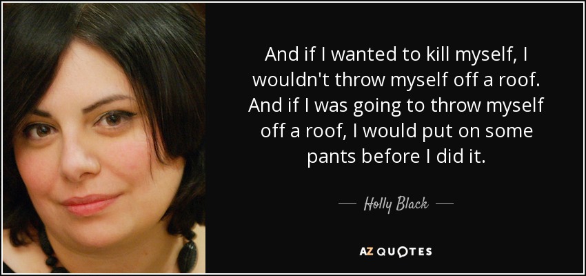 And if I wanted to kill myself, I wouldn't throw myself off a roof. And if I was going to throw myself off a roof, I would put on some pants before I did it. - Holly Black