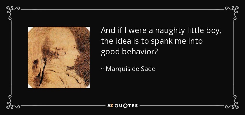 And if I were a naughty little boy, the idea is to spank me into good behavior? - Marquis de Sade