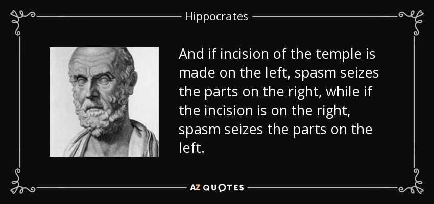 And if incision of the temple is made on the left, spasm seizes the parts on the right, while if the incision is on the right, spasm seizes the parts on the left. - Hippocrates