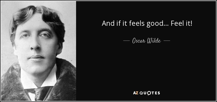 And if it feels good... Feel it! - Oscar Wilde