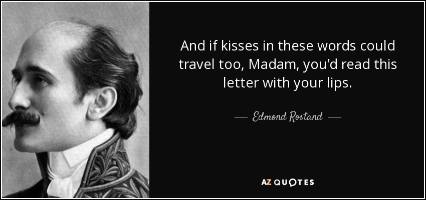And if kisses in these words could travel too, Madam, you'd read this letter with your lips. - Edmond Rostand