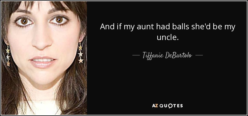 And if my aunt had balls she'd be my uncle. - Tiffanie DeBartolo