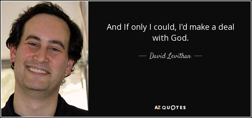 And If only I could, I'd make a deal with God. - David Levithan
