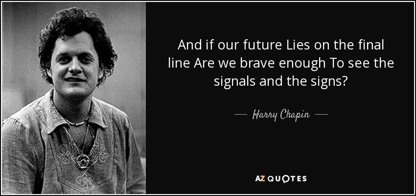 And if our future Lies on the final line Are we brave enough To see the signals and the signs? - Harry Chapin