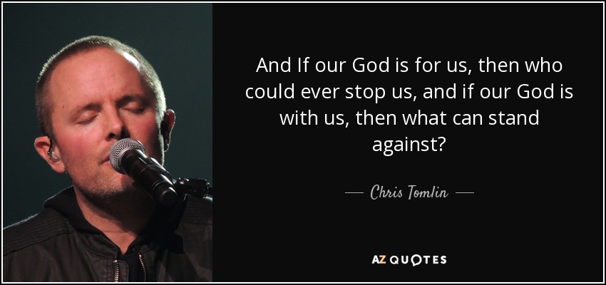 And If our God is for us, then who could ever stop us, and if our God is with us, then what can stand against? - Chris Tomlin