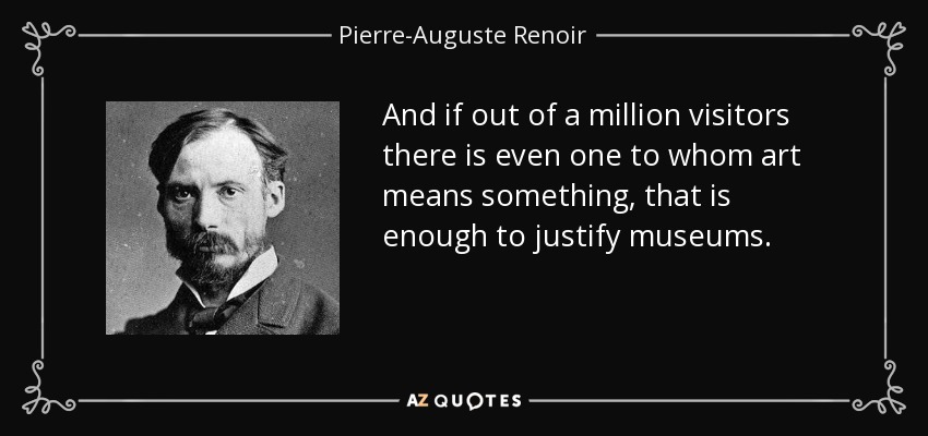 And if out of a million visitors there is even one to whom art means something, that is enough to justify museums. - Pierre-Auguste Renoir
