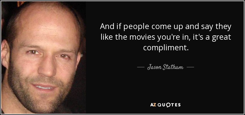 And if people come up and say they like the movies you're in, it's a great compliment. - Jason Statham